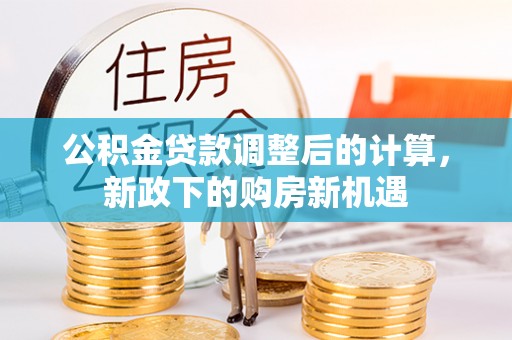 南化公积金贷款调整后的计算，新政下的购房新机遇