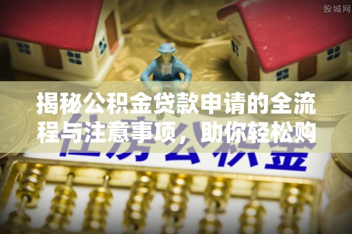 南化揭秘公积金贷款申请的全流程与注意事项，助你轻松购房无忧