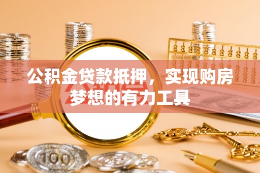 南化公积金贷款抵押，实现购房梦想的有力工具