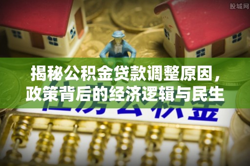 南化揭秘公积金贷款调整原因，政策背后的经济逻辑与民生考量