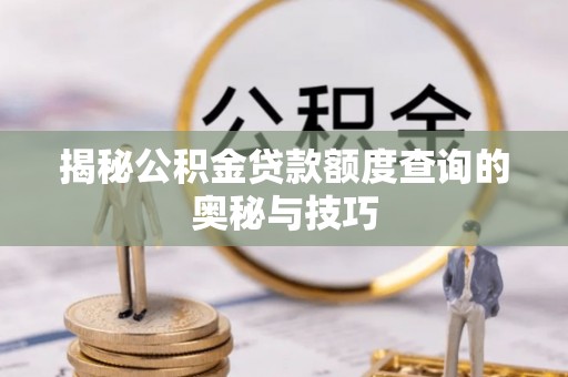 南化揭秘公积金贷款额度查询的奥秘与技巧