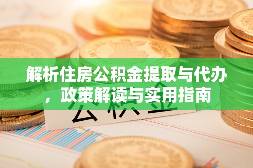 南化解析住房公积金提取与代办，政策解读与实用指南