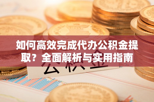 南化如何高效完成代办公积金提取？全面解析与实用指南