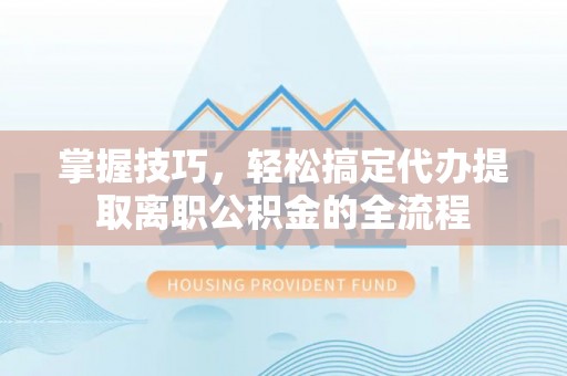 南化掌握技巧，轻松搞定代办提取离职公积金的全流程