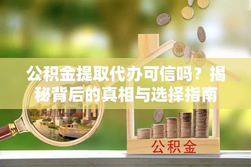 南化公积金提取代办可信吗？揭秘背后的真相与选择指南