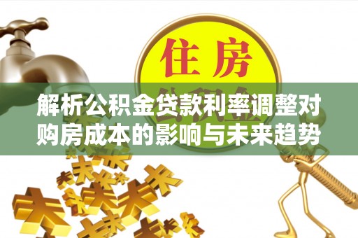 南化解析公积金贷款利率调整对购房成本的影响与未来趋势