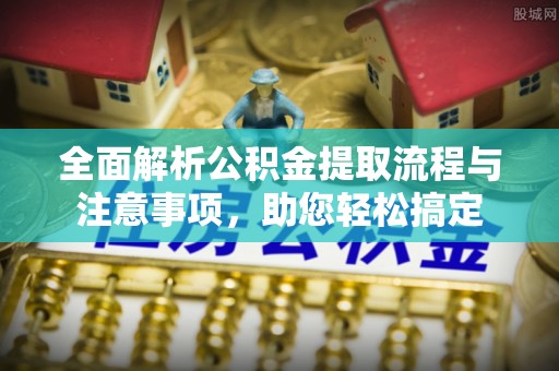 南化全面解析公积金提取流程与注意事项，助您轻松搞定