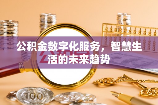 南化公积金数字化服务，智慧生活的未来趋势