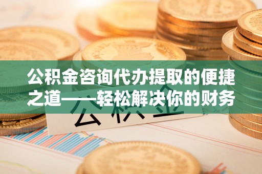 南化公积金咨询代办提取的便捷之道——轻松解决你的财务难题