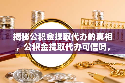 南化揭秘公积金提取代办的真相，公积金提取代办可信吗，如何选择靠谱服务？