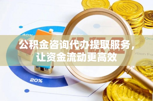 南化公积金咨询代办提取服务，让资金流动更高效