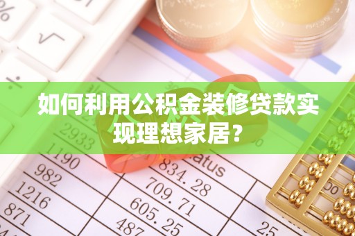 南化如何利用公积金装修贷款实现理想家居？