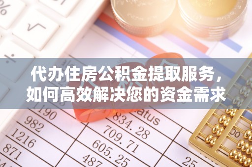 南化代办住房公积金提取服务，如何高效解决您的资金需求