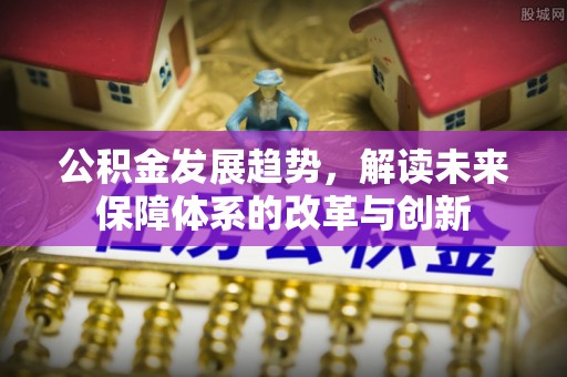 南化公积金发展趋势，解读未来保障体系的改革与创新