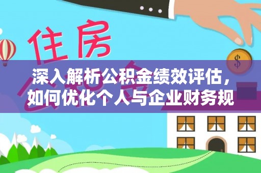 南化深入解析公积金绩效评估，如何优化个人与企业财务规划