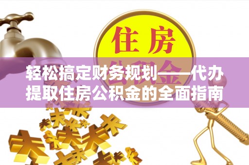 南化轻松搞定财务规划——代办提取住房公积金的全面指南
