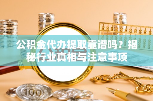 南化公积金代办提取靠谱吗？揭秘行业真相与注意事项