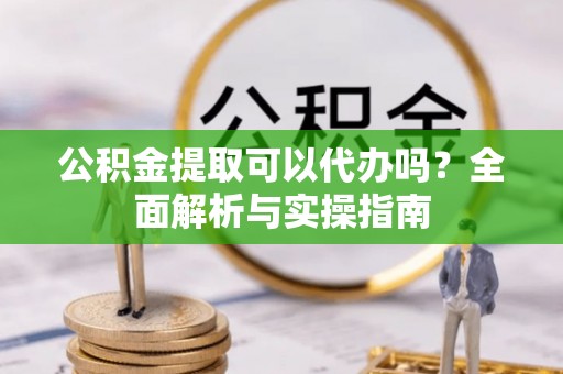 南化公积金提取可以代办吗？全面解析与实操指南