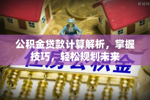 南化公积金贷款计算解析，掌握技巧，轻松规划未来